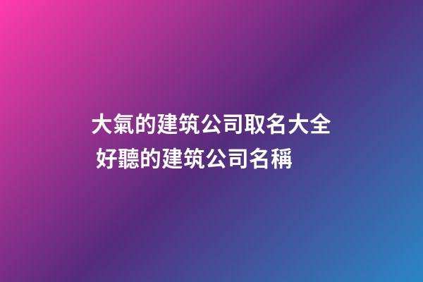 大氣的建筑公司取名大全 好聽的建筑公司名稱-第1張-公司起名-玄機派